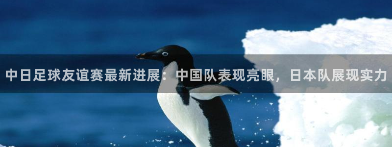 中日足球友谊赛最新进展：中国队表现亮眼，日本队展现实力