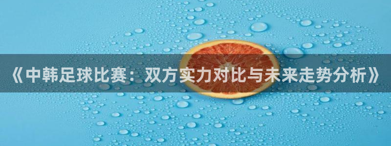 《中韩足球比赛：双方实力对比与未来走势分析》