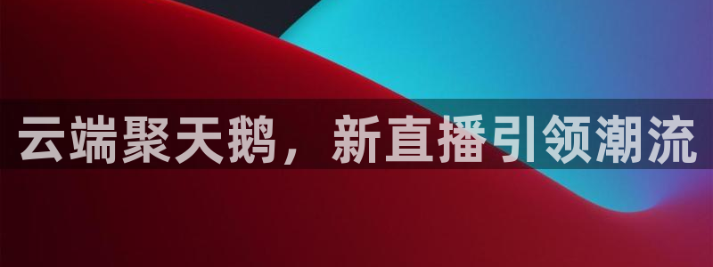 新球：云端聚天鹅，新直播引领潮流