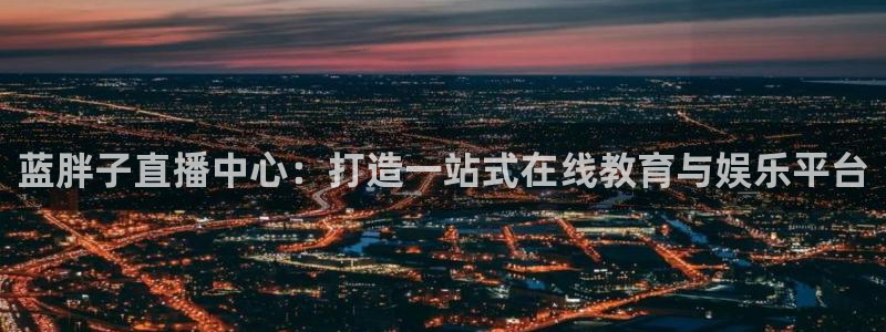 新球：蓝胖子直播中心：打造一站式在线教育与娱乐平台